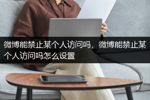 微博能禁止某个人访问吗，微博能禁止某个人访问吗怎么设置